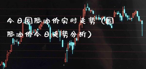 今日国际油价实时走势（国际油价今日走势分析） (https://www.njaxzs.com/) 期货直播间 第1张