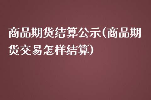 商品期货结算公示(商品期货交易怎样结算) (https://www.njaxzs.com/) 内盘期货 第1张