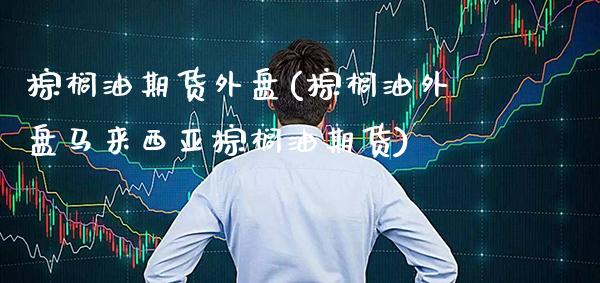 棕榈油期货外盘(棕榈油外盘马来西亚棕榈油期货) (https://www.njaxzs.com/) 内盘期货 第1张