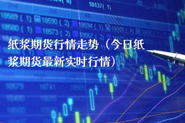 纸浆期货行情走势（今日纸浆期货最新实时行情） (https://www.njaxzs.com/) 期货直播间 第1张