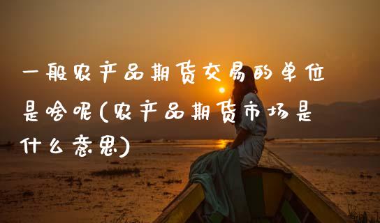 一般农产品期货交易的单位是啥呢(农产品期货市场是什么意思) (https://www.njaxzs.com/) 黄金期货 第1张