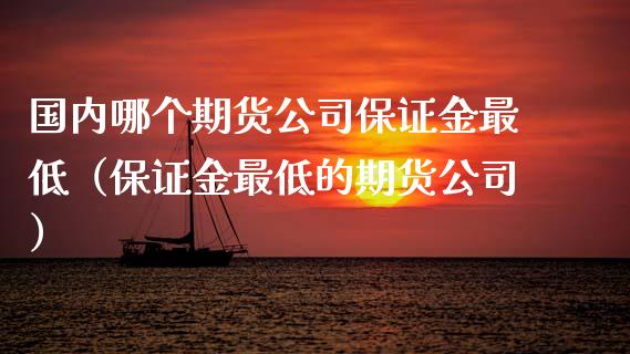 国内哪个期货公司保证金最低（保证金最低的期货公司） (https://www.njaxzs.com/) 期货直播间 第1张