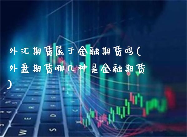 外汇期货属于金融期货吗(外盘期货哪几种是金融期货) (https://www.njaxzs.com/) 内盘期货 第1张