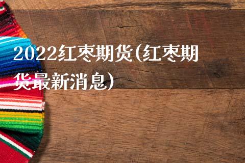2022红枣期货(红枣期货最新消息) (https://www.njaxzs.com/) 内盘期货 第1张