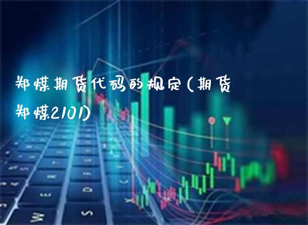 郑煤期货代码的规定(期货郑煤2101) (https://www.njaxzs.com/) 期货直播间 第1张