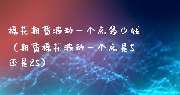棉花期货波动一个点多少钱（期货棉花波动一个点是5还是25） (https://www.njaxzs.com/) 期货直播间 第1张