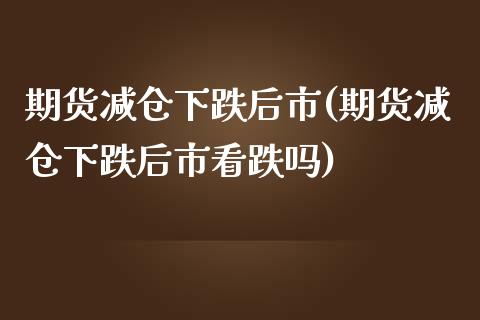 期货减仓下跌后市(期货减仓下跌后市看跌吗) (https://www.njaxzs.com/) 期货直播间 第1张