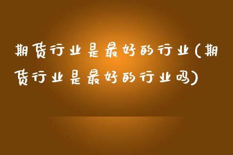 期货行业是最好的行业(期货行业是最好的行业吗) (https://www.njaxzs.com/) 期货直播间 第1张