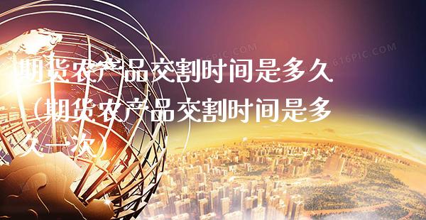 期货农产品交割时间是多久（期货农产品交割时间是多久一次） (https://www.njaxzs.com/) 期货直播间 第1张