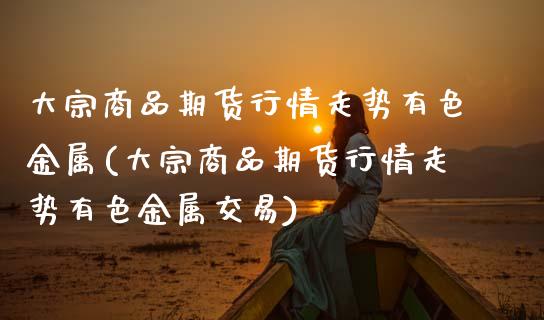 大宗商品期货行情走势有色金属(大宗商品期货行情走势有色金属交易) (https://www.njaxzs.com/) 期货行情 第1张