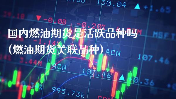国内燃油期货是活跃品种吗(燃油期货关联品种) (https://www.njaxzs.com/) 内盘期货 第1张