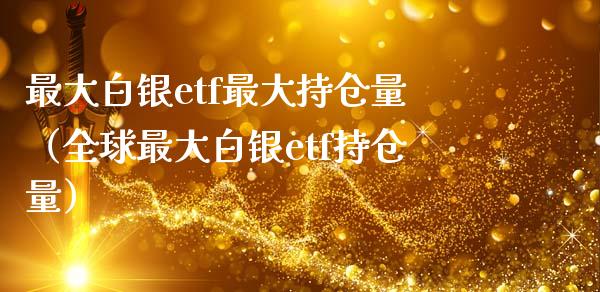 最大白银etf最大持仓量（全球最大白银etf持仓量） (https://www.njaxzs.com/) 期货直播间 第1张