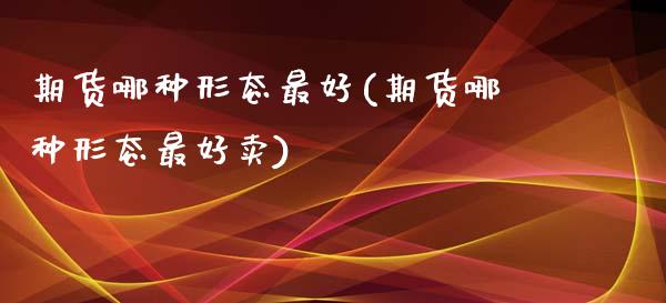期货哪种形态最好(期货哪种形态最好卖) (https://www.njaxzs.com/) 期货行情 第1张