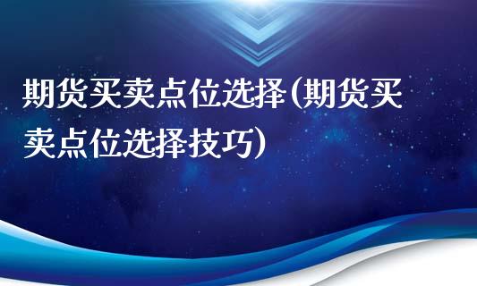 期货买卖点位选择(期货买卖点位选择技巧) (https://www.njaxzs.com/) 期货直播间 第1张