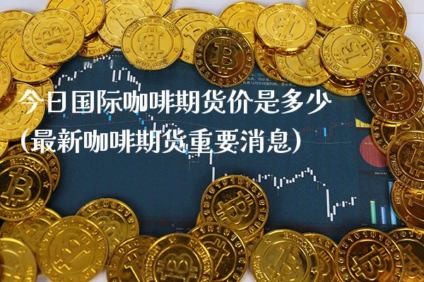今日国际咖啡期货价是多少(最新咖啡期货重要消息) (https://www.njaxzs.com/) 原油期货 第1张