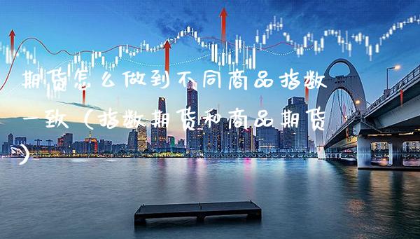 期货怎么做到不同商品指数一致（指数期货和商品期货） (https://www.njaxzs.com/) 期货直播间 第1张