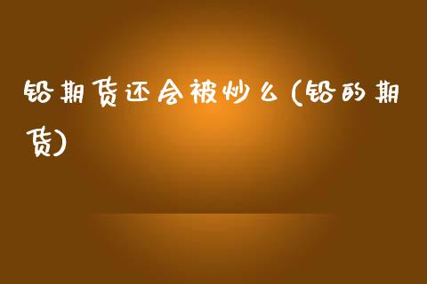 铅期货还会被炒么(铅的期货) (https://www.njaxzs.com/) 期货直播间 第1张