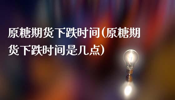 原糖期货下跌时间(原糖期货下跌时间是几点) (https://www.njaxzs.com/) 期货直播间 第1张