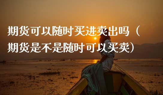 期货可以随时买进卖出吗（期货是不是随时可以买卖） (https://www.njaxzs.com/) 期货直播间 第1张