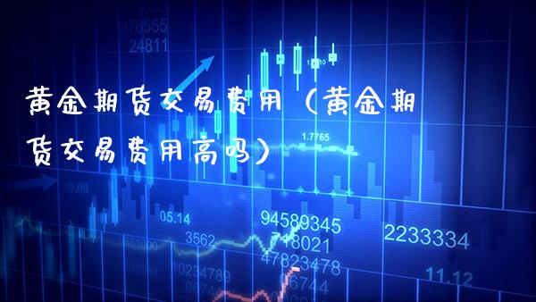 黄金期货交易费用（黄金期货交易费用高吗） (https://www.njaxzs.com/) 期货开户 第1张