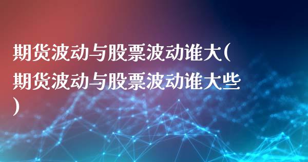 期货波动与股票波动谁大(期货波动与股票波动谁大些) (https://www.njaxzs.com/) 期货直播间 第1张