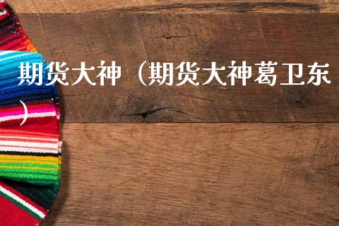 期货大神（期货大神葛卫东） (https://www.njaxzs.com/) 期货直播间 第1张