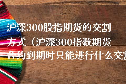 沪深300股指期货的交割方式（沪深300指数期货合约到期时只能进行什么交割） (https://www.njaxzs.com/) 内盘期货 第1张