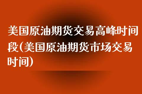 美国原油期货交易高峰时间段(美国原油期货市场交易时间) (https://www.njaxzs.com/) 期货投资 第1张