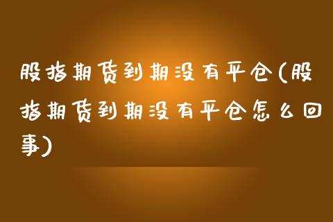 股指期货到期没有平仓(股指期货到期没有平仓怎么回事) (https://www.njaxzs.com/) 期货行情 第1张