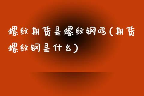 螺纹期货是螺纹钢吗(期货螺纹钢是什么) (https://www.njaxzs.com/) 原油期货 第1张