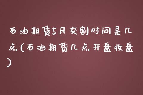 石油期货5月交割时间是几点(石油期货几点开盘收盘) (https://www.njaxzs.com/) 内盘期货 第1张