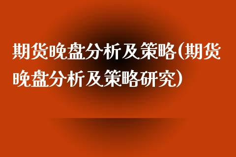 期货晚盘分析及策略(期货晚盘分析及策略研究) (https://www.njaxzs.com/) 期货直播间 第1张