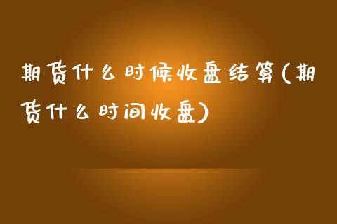 期货什么时候收盘结算(期货什么时间收盘) (https://www.njaxzs.com/) 期货投资 第1张