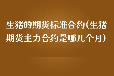 生猪的期货标准合约(生猪期货主力合约是哪几个月) (https://www.njaxzs.com/) 内盘期货 第1张