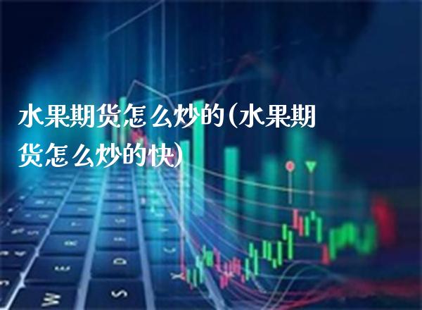 水果期货怎么炒的(水果期货怎么炒的快) (https://www.njaxzs.com/) 期货直播间 第1张