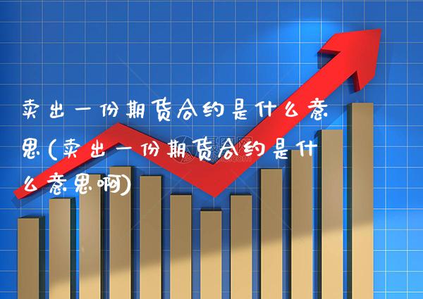 卖出一份期货合约是什么意思(卖出一份期货合约是什么意思啊) (https://www.njaxzs.com/) 期货直播间 第1张