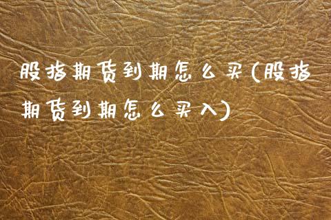 股指期货到期怎么买(股指期货到期怎么买入) (https://www.njaxzs.com/) 期货行情 第1张