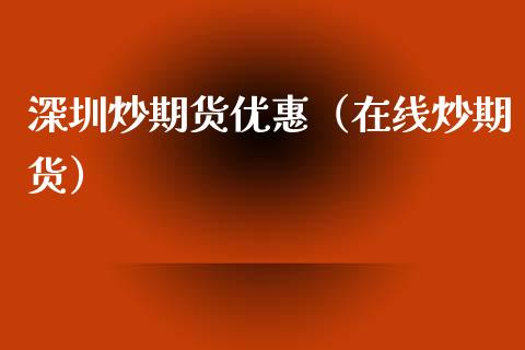 深圳炒期货优惠（在线炒期货） (https://www.njaxzs.com/) 期货开户 第1张