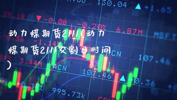 动力煤期货2111(动力煤期货2111交割日时间) (https://www.njaxzs.com/) 期货直播间 第1张