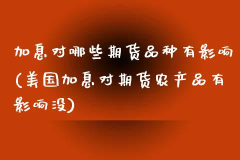 加息对哪些期货品种有影响(美国加息对期货农产品有影响没) (https://www.njaxzs.com/) 期货行情 第1张