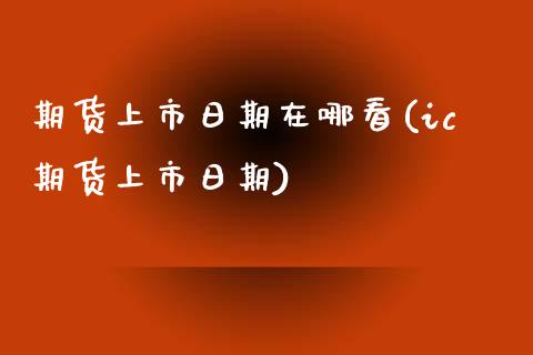 期货上市日期在哪看(ic期货上市日期) (https://www.njaxzs.com/) 原油期货 第1张