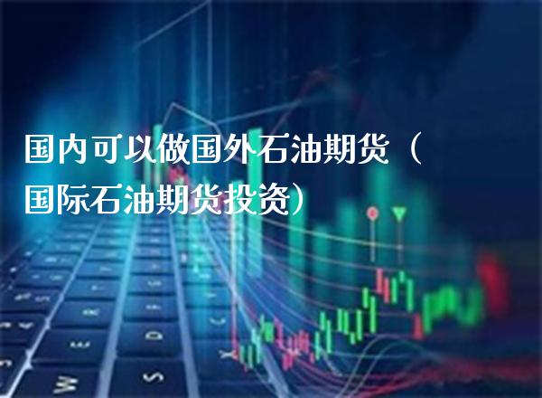 国内可以做国外石油期货（国际石油期货投资） (https://www.njaxzs.com/) 期货直播间 第1张