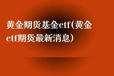 黄金期货基金etf(黄金etf期货最新消息) (https://www.njaxzs.com/) 期货行情 第1张