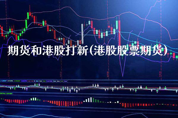 期货和港股打新(港股股票期货) (https://www.njaxzs.com/) 期货直播间 第1张