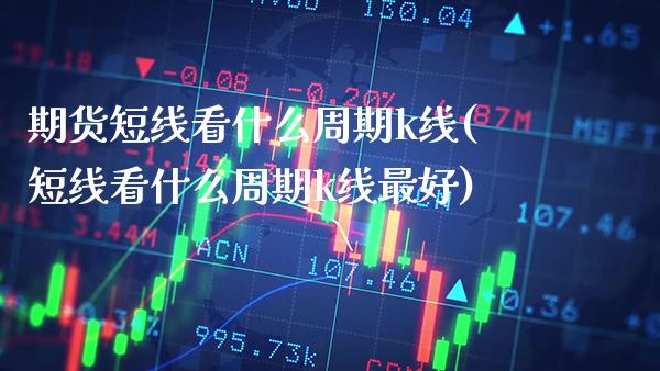期货短线看什么周期k线(短线看什么周期k线最好) (https://www.njaxzs.com/) 期货投资 第1张
