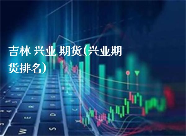 吉林 兴业 期货(兴业期货排名) (https://www.njaxzs.com/) 期货直播间 第1张