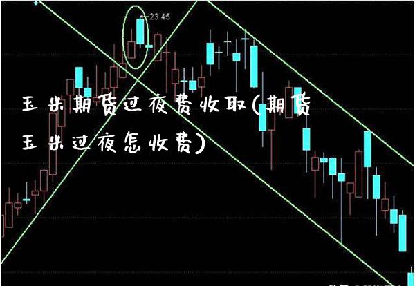 玉米期货过夜费收取(期货玉米过夜怎收费) (https://www.njaxzs.com/) 期货直播间 第1张