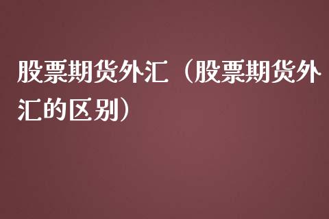 股票期货外汇（股票期货外汇的区别） (https://www.njaxzs.com/) 期货行情 第1张