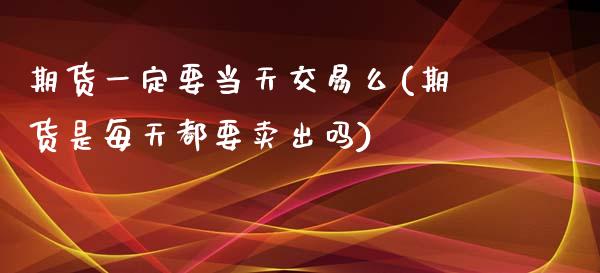 期货一定要当天交易么(期货是每天都要卖出吗) (https://www.njaxzs.com/) 期货行情 第1张