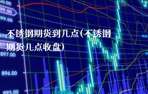 不锈钢期货到几点(不锈钢期货几点收盘) (https://www.njaxzs.com/) 期货行情 第1张